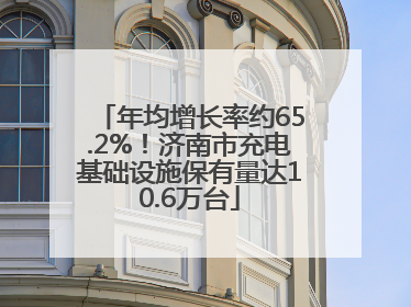 年均增长率约65.2%！济南市充电基础设施保有量达10.6万台