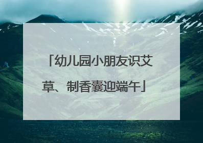 幼儿园小朋友识艾草、制香囊迎端午