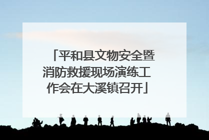 平和县文物安全暨消防救援现场演练工作会在大溪镇召开