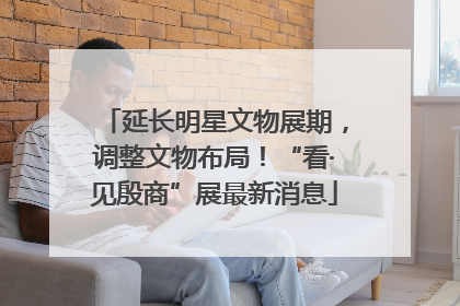 延长明星文物展期，调整文物布局！“看·见殷商”展最新消息