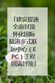 建设提速 全面封顶 怀化国际陆港多式联运中心（EPC）工程圆满封顶