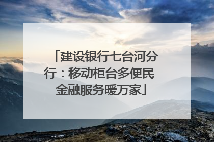 建设银行七台河分行：移动柜台多便民 金融服务暖万家