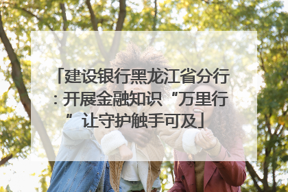 建设银行黑龙江省分行：开展金融知识“万里行”让守护触手可及