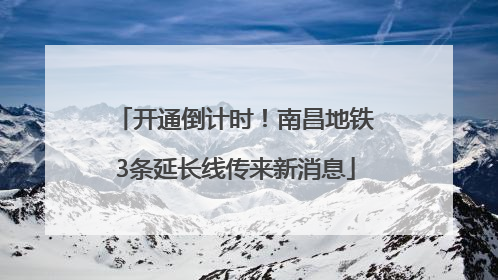 开通倒计时！南昌地铁3条延长线传来新消息