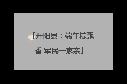 开阳县：端午粽飘香 军民一家亲