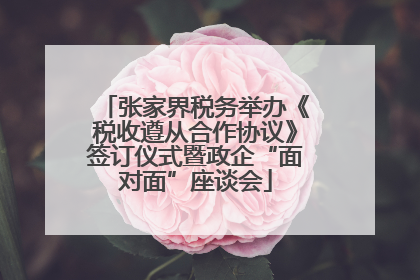 张家界税务举办《税收遵从合作协议》签订仪式暨政企“面对面”座谈会