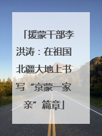 援蒙干部李洪涛：在祖国北疆大地上书写“京蒙一家亲”篇章