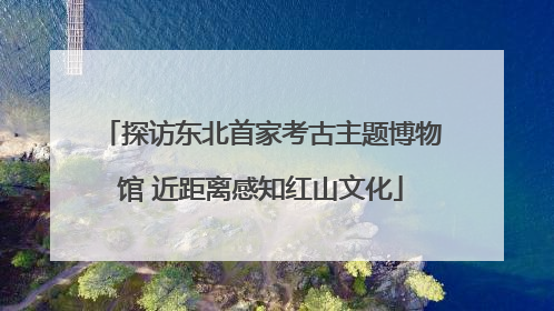 探访东北首家考古主题博物馆 近距离感知红山文化