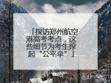 探访郑州航空港高考考点，这些细节为考生撑起“公平伞”
