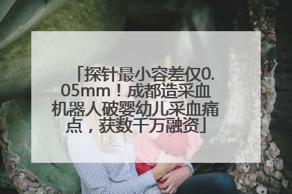 探针最小容差仅0.05mm！成都造采血机器人破婴幼儿采血痛点，获数千万融资