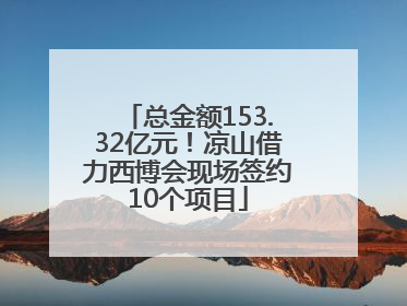 总金额153.32亿元！凉山借力西博会现场签约10个项目