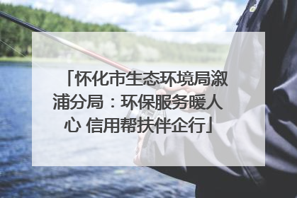 怀化市生态环境局溆浦分局：环保服务暖人心 信用帮扶伴企行