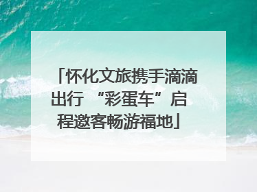 怀化文旅携手滴滴出行 “彩蛋车”启程邀客畅游福地