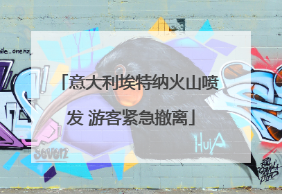 意大利埃特纳火山喷发 游客紧急撤离