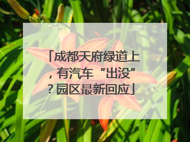 成都天府绿道上，有汽车“出没”？园区最新回应