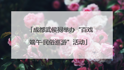 成都武侯祠举办“百戏端午·民俗巡游”活动