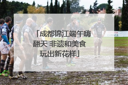 成都锦江端午嗨翻天 非遗和美食玩出新花样
