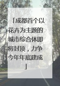 成都首个以花卉为主题的城市综合体即将封顶，力争今年年底建成