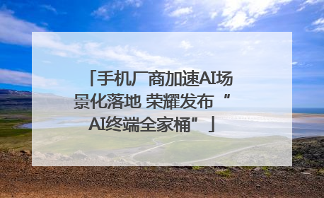 手机厂商加速AI场景化落地 荣耀发布“AI终端全家桶”