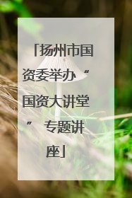 扬州市国资委举办“国资大讲堂” 专题讲座