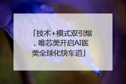 技术+模式双引爆，唯芯美开启AI医美全球化快车道