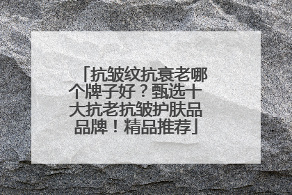 抗皱纹抗衰老哪个牌子好？甄选十大抗老抗皱护肤品品牌！精品推荐