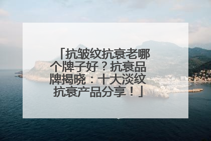 抗皱纹抗衰老哪个牌子好？抗衰品牌揭晓：十大淡纹抗衰产品分享！