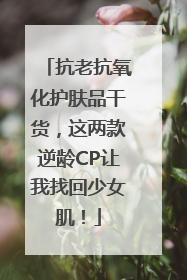抗老抗氧化护肤品干货，这两款逆龄CP让我找回少女肌！