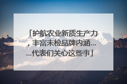 护航农业新质生产力，丰富未检品牌内涵……代表们关心这些事