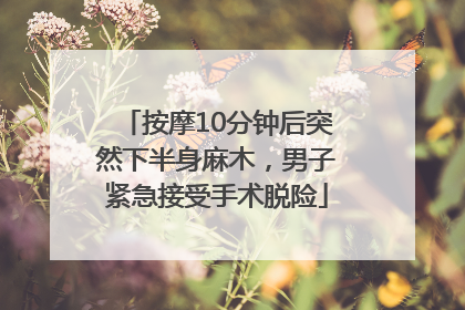 按摩10分钟后突然下半身麻木，男子紧急接受手术脱险