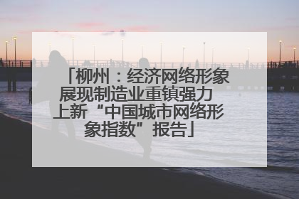 柳州：经济网络形象展现制造业重镇强力 上新“中国城市网络形象指数”报告