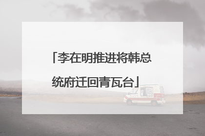 李在明推进将韩总统府迁回青瓦台