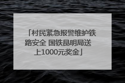 村民紧急报警维护铁路安全 国铁昆明局送上1000元奖金