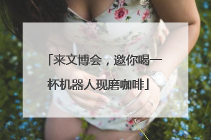 来文博会，邀你喝一杯机器人现磨咖啡