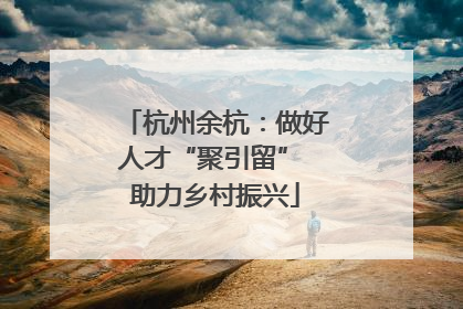 杭州余杭：做好人才“聚引留” 助力乡村振兴