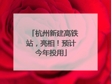杭州新建高铁站，亮相！预计今年投用