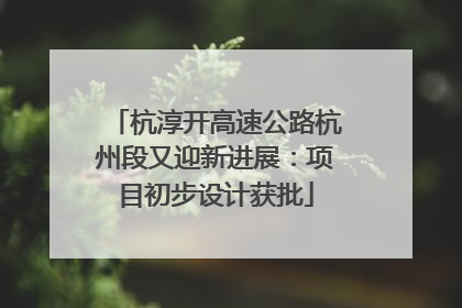 杭淳开高速公路杭州段又迎新进展：项目初步设计获批