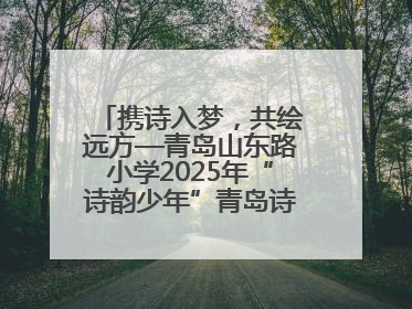 携诗入梦，共绘远方—青岛山东路小学2025年“诗韵少年”青岛诗词大会开幕畅游诗词之海