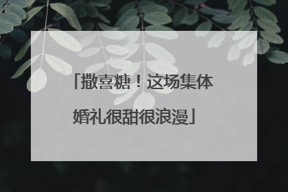 撒喜糖！这场集体婚礼很甜很浪漫