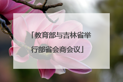 教育部与吉林省举行部省会商会议