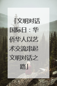 文明对话国际日：华侨华人以艺术交流串起文明对话之路