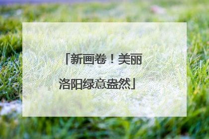 新画卷！美丽洛阳绿意盎然