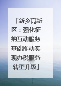 新乡高新区：强化征纳互动服务基础推动实现办税服务转型升级