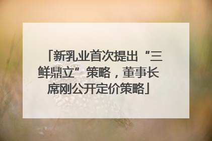 新乳业首次提出“三鲜鼎立”策略，董事长席刚公开定价策略