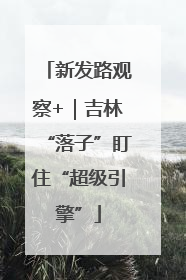 新发路观察+｜吉林“落子”盯住“超级引擎”