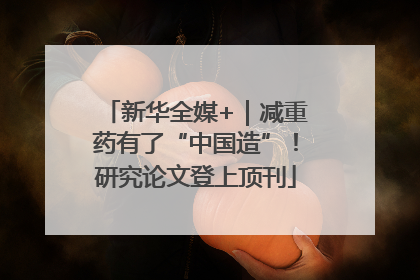 新华全媒+｜减重药有了“中国造”！研究论文登上顶刊