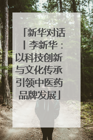 新华对话丨李新华：以科技创新与文化传承引领中医药品牌发展