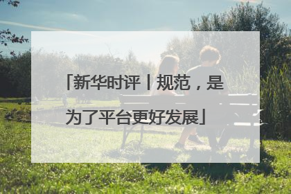 新华时评丨规范，是为了平台更好发展