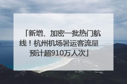 新增、加密一批热门航线！杭州机场暑运客流量预计超910万人次
