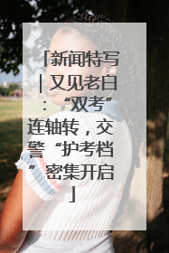 新闻特写｜又见老白：“双考”连轴转，交警“护考档”密集开启